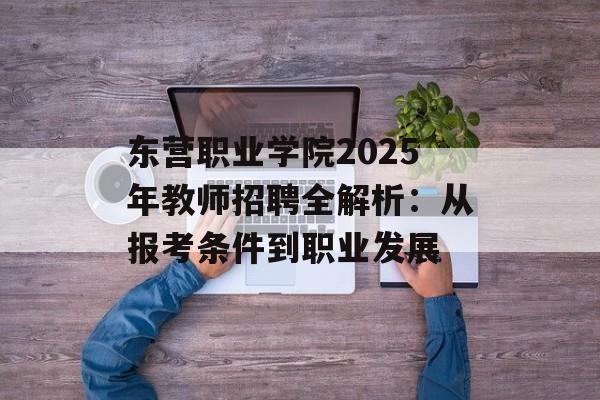 东营职业学院2025年教师招聘全解析：从报考条件到职业发展-第1张图片-