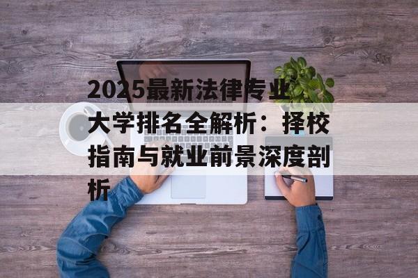 2025最新法律专业大学排名全解析：择校指南与就业前景深度剖析-第1张图片-