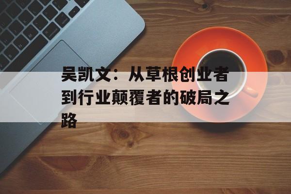 吴凯文：从草根创业者到行业颠覆者的破局之路-第1张图片-