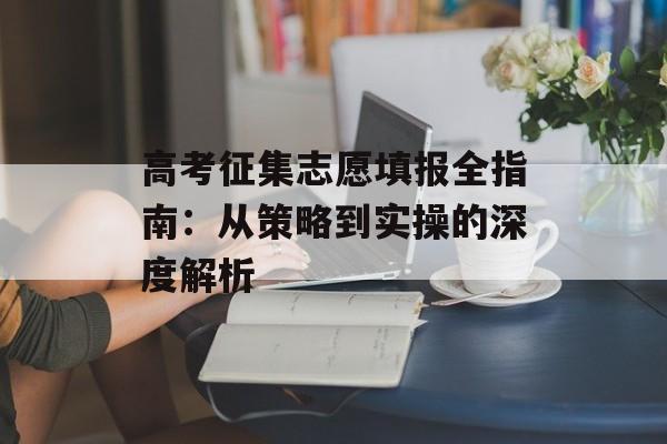 高考征集志愿填报全指南：从策略到实操的深度解析-第1张图片-