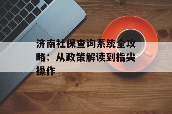 济南社保查询系统全攻略：从政策解读到指尖操作-第1张图片-