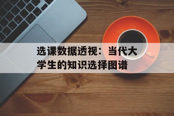选课数据透视：当代大学生的知识选择图谱-第1张图片-