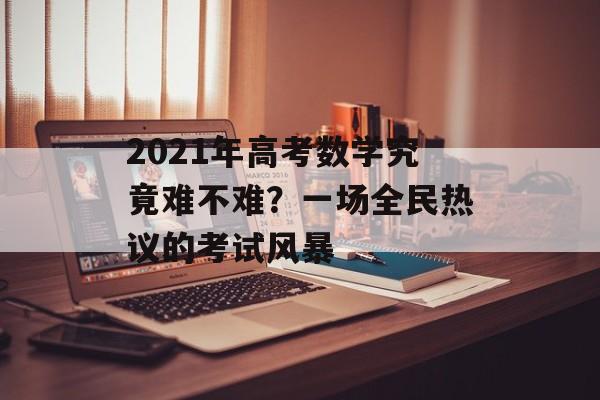 2021年高考数学究竟难不难？一场全民热议的考试风暴-第1张图片-