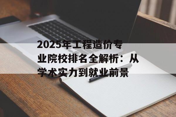 2025年工程造价专业院校排名全解析：从学术实力到就业前景-第1张图片-
