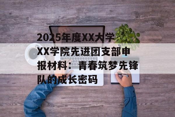 2025年度XX大学XX学院先进团支部申报材料：青春筑梦先锋队的成长密码-第1张图片-