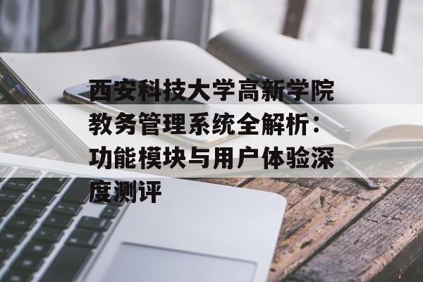 西安科技大学高新学院教务管理系统全解析：功能模块与用户体验深度测评-第1张图片-