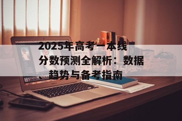 2025年高考一本线分数预测全解析：数据、趋势与备考指南-第1张图片-