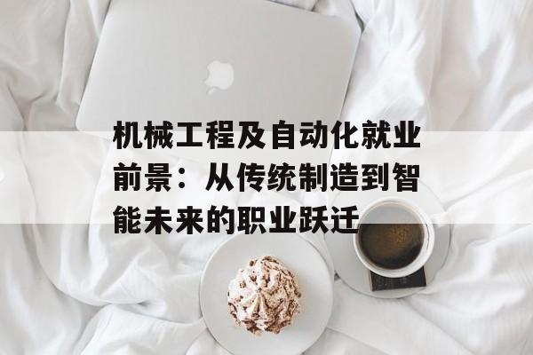 机械工程及自动化就业前景：从传统制造到智能未来的职业跃迁-第1张图片-
