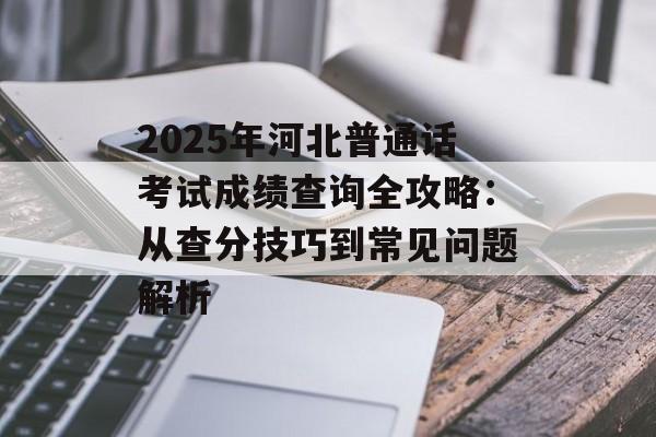 2025年河北普通话考试成绩查询全攻略：从查分技巧到常见问题解析-第1张图片-