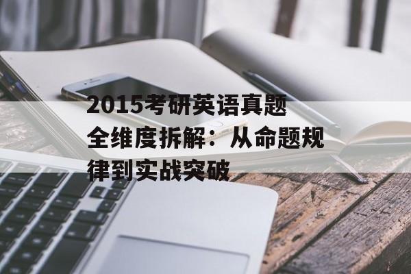 2015考研英语真题全维度拆解：从命题规律到实战突破-第1张图片-