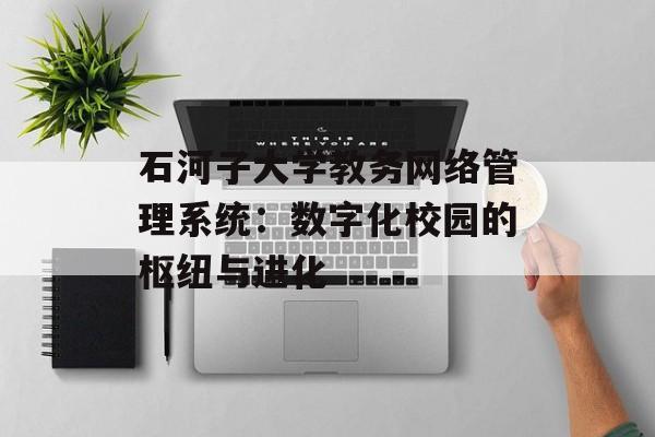 石河子大学教务网络管理系统：数字化校园的枢纽与进化-第1张图片-