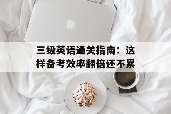 三级英语通关指南：这样备考效率翻倍还不累-第1张图片-