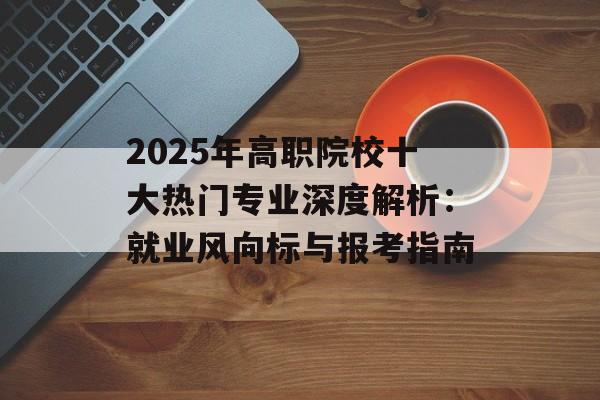 2025年高职院校十大热门专业深度解析：就业风向标与报考指南-第1张图片-