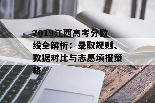 2019江西高考分数线全解析：录取规则、数据对比与志愿填报策略-第1张图片-