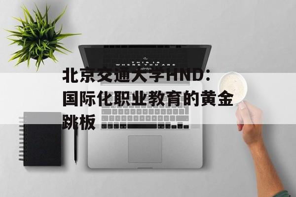 北京交通大学HND：国际化职业教育的黄金跳板-第1张图片-