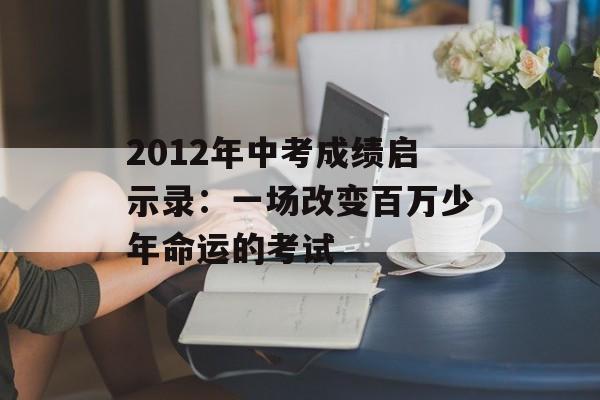 2012年中考成绩启示录：一场改变百万少年命运的考试-第1张图片-
