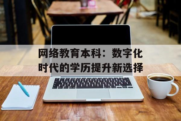 网络教育本科：数字化时代的学历提升新选择-第1张图片-