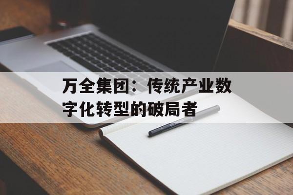 万全集团：传统产业数字化转型的破局者-第1张图片-