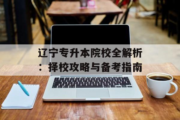 辽宁专升本院校全解析：择校攻略与备考指南-第1张图片-