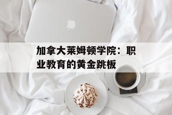 加拿大莱姆顿学院：职业教育的黄金跳板-第1张图片-