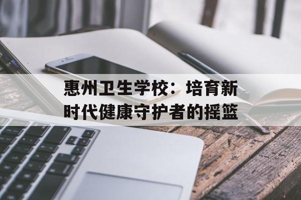 惠州卫生学校：培育新时代健康守护者的摇篮-第1张图片-