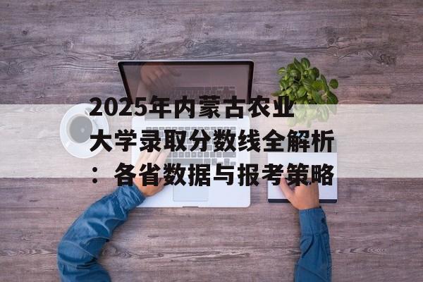 2025年内蒙古农业大学录取分数线全解析：各省数据与报考策略-第1张图片-