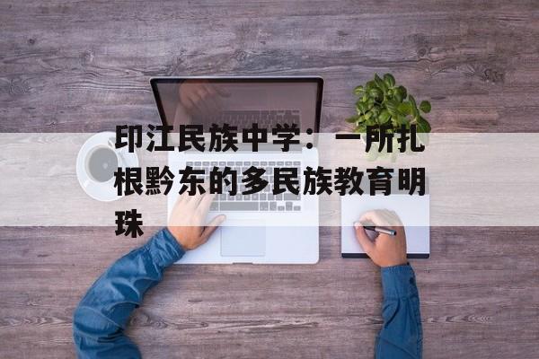 印江民族中学：一所扎根黔东的多民族教育明珠-第1张图片-