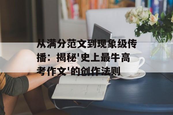 从满分范文到现象级传播：揭秘'史上最牛高考作文'的创作法则-第1张图片-