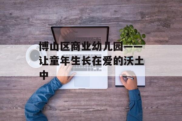 博山区商业幼儿园——让童年生长在爱的沃土中-第1张图片-