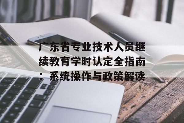 广东省专业技术人员继续教育学时认定全指南：系统操作与政策解读-第1张图片-