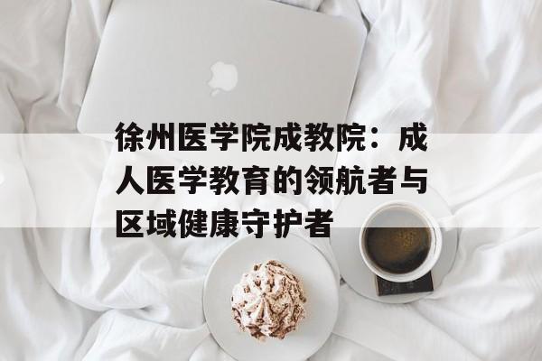徐州医学院成教院：成人医学教育的领航者与区域健康守护者-第1张图片-