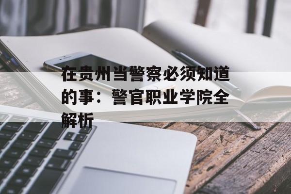 在贵州当警察必须知道的事：警官职业学院全解析-第1张图片-