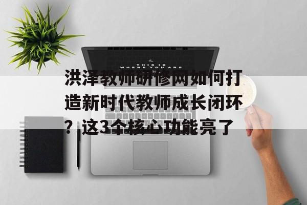洪泽教师研修网如何打造新时代教师成长闭环？这3个核心功能亮了-第1张图片-