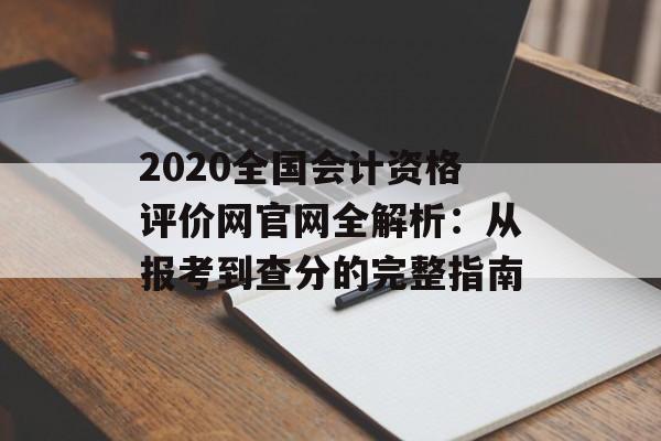 2020全国会计资格评价网官网全解析：从报考到查分的完整指南-第1张图片-