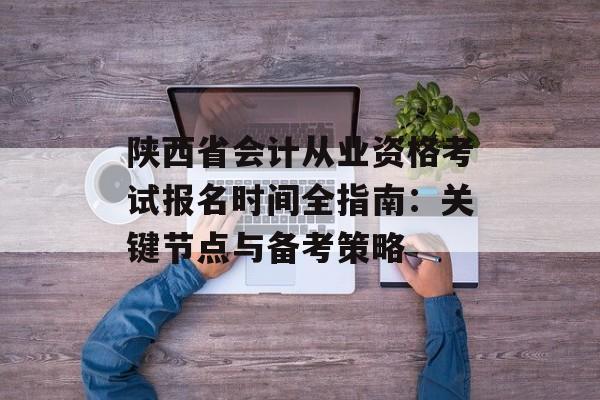 陕西省会计从业资格考试报名时间全指南：关键节点与备考策略-第1张图片-