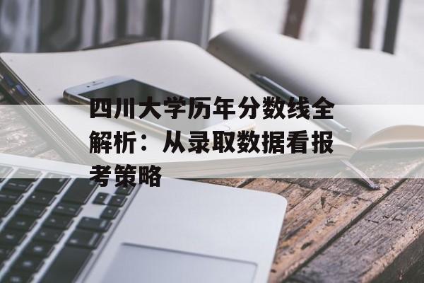 四川大学历年分数线全解析：从录取数据看报考策略-第1张图片-