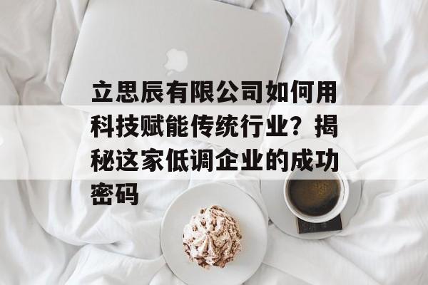 立思辰有限公司如何用科技赋能传统行业？揭秘这家低调企业的成功密码-第1张图片-
