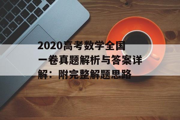 2020高考数学全国一卷真题解析与答案详解：附完整解题思路-第1张图片-