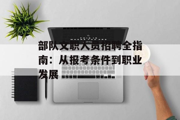 部队文职人员招聘全指南：从报考条件到职业发展-第1张图片-