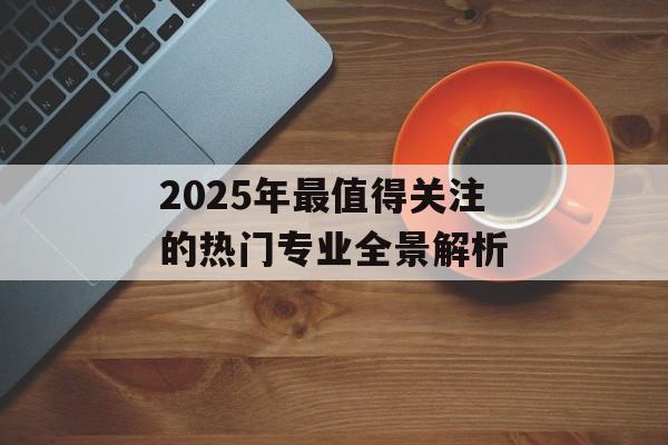 2025年最值得关注的热门专业全景解析-第1张图片-