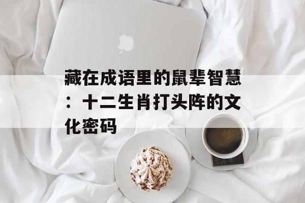 藏在成语里的鼠辈智慧：十二生肖打头阵的文化密码-第1张图片-