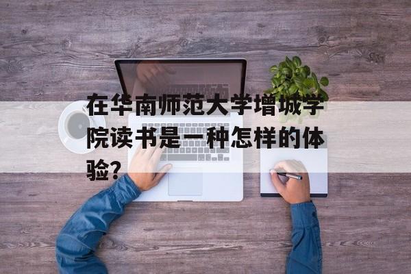 在华南师范大学增城学院读书是一种怎样的体验？-第1张图片-