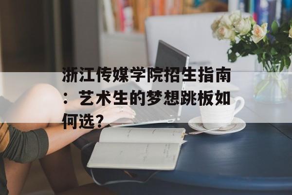 浙江传媒学院招生指南：艺术生的梦想跳板如何选？-第1张图片-