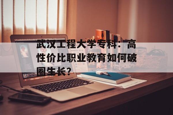 武汉工程大学专科：高性价比职业教育如何破圈生长？-第1张图片-