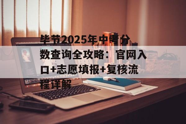 毕节2025年中考分数查询全攻略：官网入口+志愿填报+复核流程详解-第1张图片-