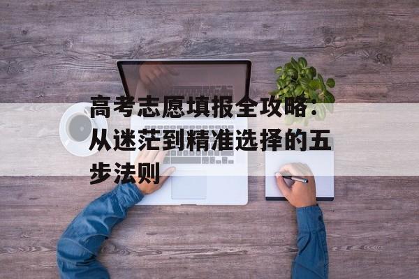高考志愿填报全攻略：从迷茫到精准选择的五步法则-第1张图片-