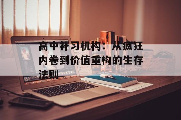 高中补习机构：从疯狂内卷到价值重构的生存法则-第1张图片-