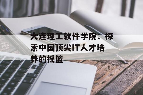 大连理工软件学院：探索中国顶尖IT人才培养的摇篮-第1张图片-
