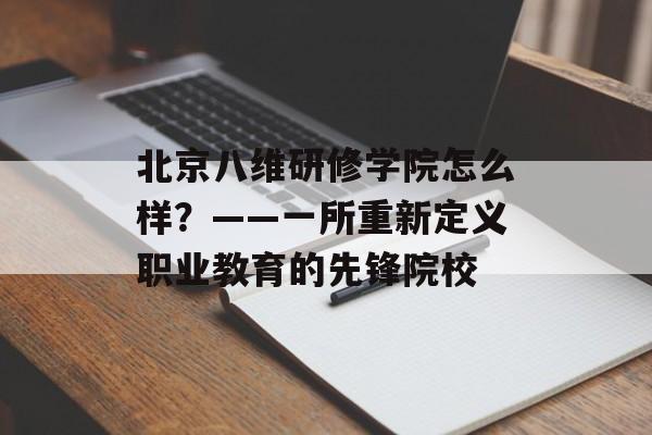北京八维研修学院怎么样？——一所重新定义职业教育的先锋院校-第1张图片-