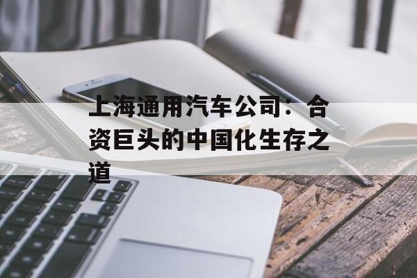 上海通用汽车公司：合资巨头的中国化生存之道-第1张图片-